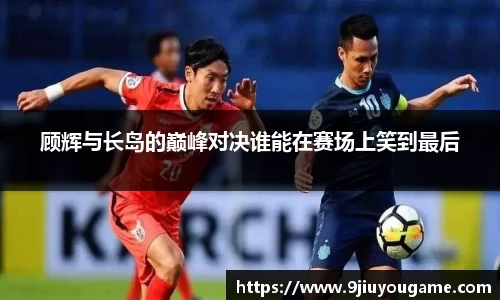 顾辉与长岛的巅峰对决谁能在赛场上笑到最后