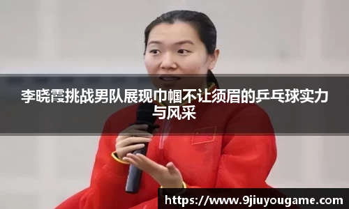 李晓霞挑战男队展现巾帼不让须眉的乒乓球实力与风采
